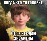 когда кто-то говорит, что я не сдам экзамены