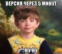 версия через 5 минут ну-ну