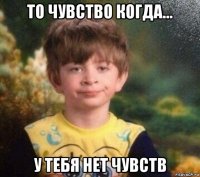 то чувство когда... у тебя нет чувств