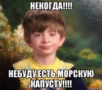 некогда!!!! небуду есть морскую капусту!!!!