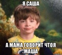 я саша а мама говорит чтоя маша