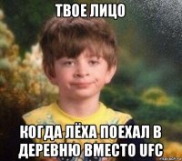 твое лицо когда лёха поехал в деревню вместо ufc