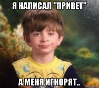 я написал "привет" а меня игнорят..