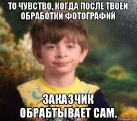 то чувство, когда после твоей обработки фотографий заказчик обрабтывает сам.