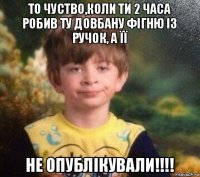 то чуство,коли ти 2 часа робив ту довбану фігню із ручок, а її не опублікували!!!!