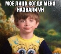 моё лицо когда меня назвали vh 