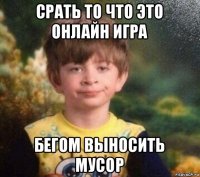 срать то что это онлайн игра бегом выносить мусор