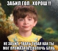 забил гол , хорош !! не забил , тварь тупая как ты мог промазать сволочь бляь