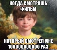 когда смотришь фильм который смотрел уже 100000000000 раз