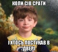 коли сів срати і хтось постукав в двері