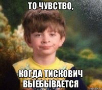 то чувство, когда тискович выебывается