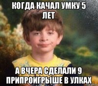 когда качал умку 5 лет а вчера сделали 9 припроигрыше в улках