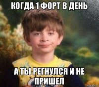 когда 1 форт в день а ты регнулся и не пришел