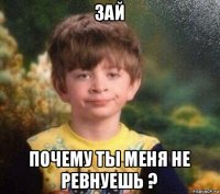 зай почему ты меня не ревнуешь ?