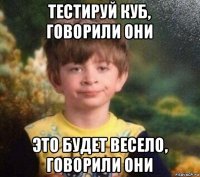 тестируй куб, говорили они это будет весело, говорили они