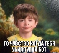  то чувство когда тебя уьил тупой бот