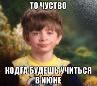 то чуство кодга будешь учиться в июне