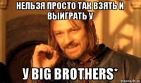 нельзя просто так взять и выиграть у у big brothers*