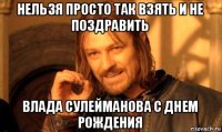 нельзя просто так взять и не поздравить влада сулейманова с днем рождения