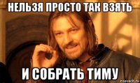 нельзя просто так взять и собрать тиму