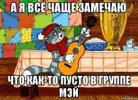 а я всё чаще замечаю что как-то пусто в группе мэй