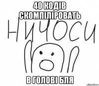 40 кодів скомпіліровать в голові бля