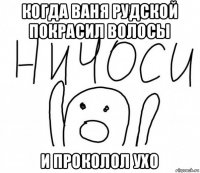 когда ваня рудской покрасил волосы и проколол ухо