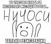 то чувство когда за несколько месяцев готова... только регистрация