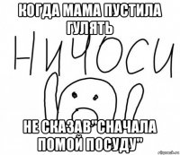 когда мама пустила гулять не сказав"сначала помой посуду"