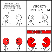 ТЫ ВИДЕЛ СОНЮ ВАРОНУ Я ДА МНЕ ХОЧЕТСЯСНЕЙ НОТЫ ПОНЯЛ УЕГО ЕСТЬ ПАРЕНЬ АРТЕМ