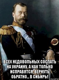  всех недовольных сослать на украину. а как только исправятся, вернуть обратно... в сибирь!