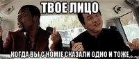 твое лицо когда вы с homie сказали одно и тоже