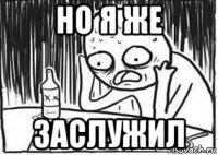 но я же заслужил