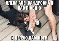олеся александровна я вас люблю и целую вам ноги