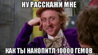 ну расскажи мне как ты накопитл 10000 гемов