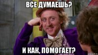 все думаешь? и как, помогает?