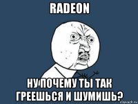 radeon ну почему ты так греешься и шумишь?