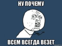 ну почему всем всегда везет