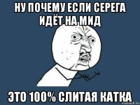 ну почему если серега идёт на мид это 100% слитая катка