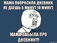 мама попросила дневник, не даешь 5 минут,10 минут. мама забыла про дневник!!!