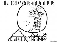 ну почему ты троллишь именно меня???