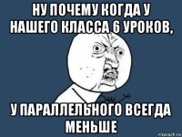 ну почему когда у нашего класса 6 уроков, у параллельного всегда меньше