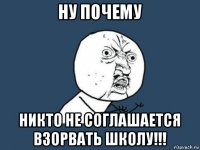 ну почему никто не соглашается взорвать школу!!!