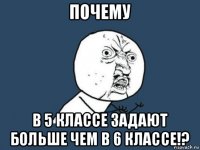 почему в 5 классе задают больше чем в 6 классе!?