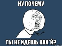 ну почему ты не идешь нах*й?