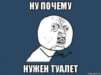 ну почему нужен туалет