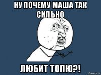 ну почему маша так сильно любит толю?!