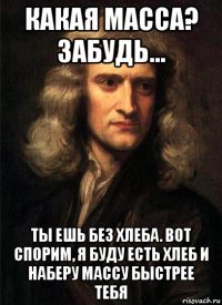 какая масса? забудь... ты ешь без хлеба. вот спорим, я буду есть хлеб и наберу массу быстрее тебя