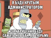 я буду крутым администратором и за нарушения буду сажать не в бан, а в тюрьму