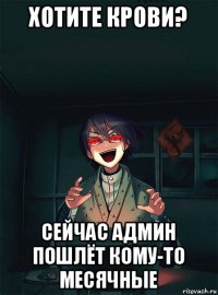 хотите крови? сейчас админ пошлёт кому-то месячные